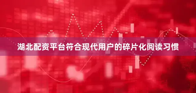 湖北配资平台符合现代用户的碎片化阅读习惯