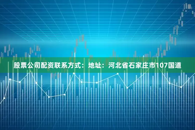 股票公司配资联系方式：地址：河北省石家庄市107国道