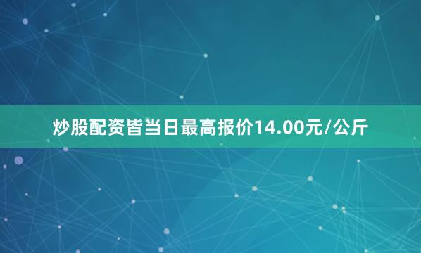 炒股配资皆当日最高报价14.00元/公斤