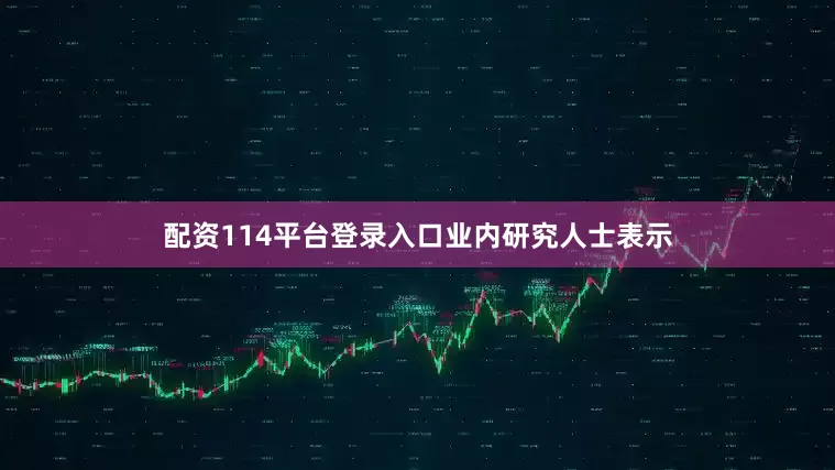 配资114平台登录入口　　业内研究人士表示
