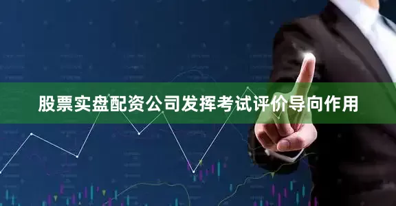 股票实盘配资公司发挥考试评价导向作用