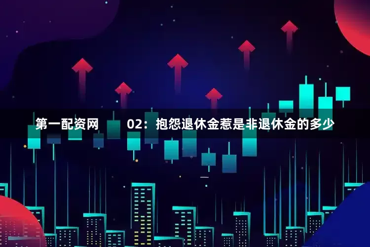 第一配资网        02：抱怨退休金惹是非退休金的多少